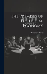 The Premises of Poltitical Economy di Simon N. Patten edito da LEGARE STREET PR