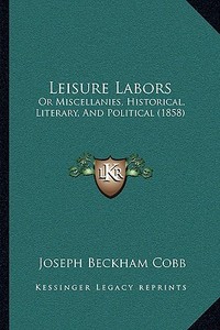 Leisure Labors: Or Miscellanies, Historical, Literary, and Political (1858) di Joseph Beckham Cobb edito da Kessinger Publishing