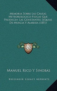 Memoria Sobre Las Causas Meteorologico-Fisicas Que Producen Las Constantes Sequias de Murcia y Almeria (1851) di Manuel Rico y. Sinobas edito da Kessinger Publishing