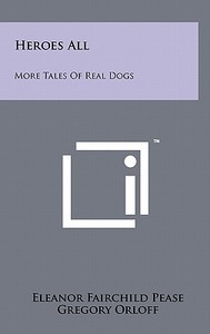 Heroes All: More Tales of Real Dogs di Eleanor Fairchild Pease edito da Literary Licensing, LLC