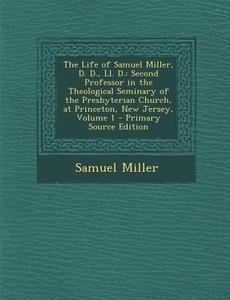 The Life of Samuel Miller, D. D., LL. D.: Second Professor in the Theological Seminary of the Presbyterian Church, at Princeton, New Jersey, Volume 1 di Samuel Miller edito da Nabu Press