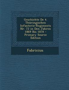 Geschichte de 4. Thuringischen Infanterie-Regiments NR. 72 in Den Jahren 1869 Bis 1878 di Fabricius edito da Nabu Press