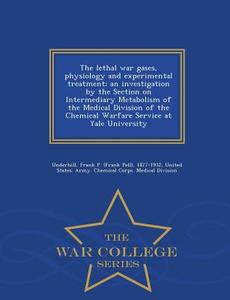 The Lethal War Gases, Physiology And Experimental Treatment; An Investigation By The Section On Intermediary Metabolism Of The Medical Division Of The di Frank P 1877-1932 Underhill edito da War College Series