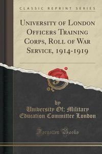 University Of London Officers Training Corps, Roll Of War Service, 1914-1919 (classic Reprint) di University of Military Educatio London edito da Forgotten Books