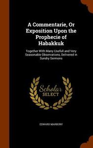 A Commentarie, Or Exposition Upon The Prophecie Of Habakkuk di Edward Marbury edito da Arkose Press