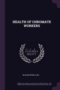 Health of Chromate Workers di Dsc W. M. Gafafer edito da CHIZINE PUBN