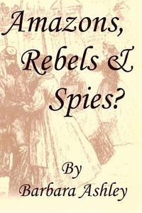 Amazons, Rebels & Spies? di Barbara Ashley edito da Createspace