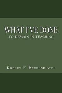 What I've Done: To Remain in Teaching di Robert F. Baudendistel edito da AUTHORHOUSE