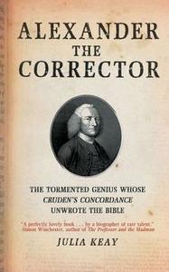 Alexander the Corrector: The Tormented Genius Whose Cruden's Concordance Unwrote the Bible di Julia Keay edito da Overlook Press