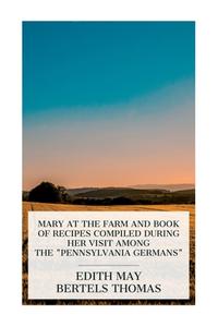Mary at the Farm and Book of Recipes Compiled during Her Visit among the "Pennsylvania Germans" di Edith May Bertels Thomas edito da E-Artnow