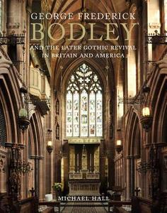 George Frederick Bodley and the Later Gothic Revival in Britain and America di Michael J. W. Hall edito da Yale University Press