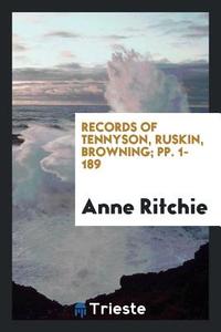 Records of Tennyson, Ruskin, Browning; pp. 1-189 di Anne Ritchie edito da Trieste Publishing