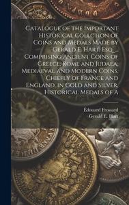 Catalogue of the Important Historical Collction of Coins and Medals Made by Gerald E. Hart, esq. ... Comprising Ancient Coins of Greece, Rome and Juda di Gerald E Hart, Édouard Frossard edito da LEGARE STREET PR