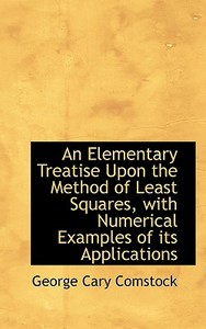 An Elementary Treatise Upon The Method Of Least Squares, With Numerical Examples Of Its Applications di George Cary Comstock edito da Bibliolife