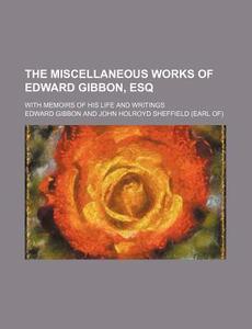 The Miscellaneous Works Of Edward Gibbon, Esq; With Memoirs Of His Life And Writings di Edward Gibbon edito da General Books Llc