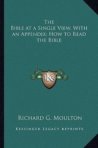 The Bible at a Single View, with an Appendix; How to Read the Bible di Richard G. Moulton edito da Kessinger Publishing