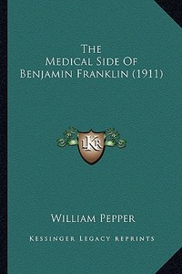 The Medical Side of Benjamin Franklin (1911) the Medical Side of Benjamin Franklin (1911) di William Pepper edito da Kessinger Publishing