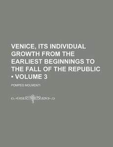 Venice, Its Individual Growth From The Earliest Beginnings To The Fall Of The Republic (volume 3) di Pompeo Molmenti edito da General Books Llc