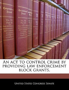 An Act To Control Crime By Providing Law Enforcement Block Grants. edito da Bibliogov