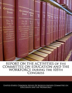 Report On The Activities Of The Committee On Education And The Workforce During The 105th Congress edito da Bibliogov