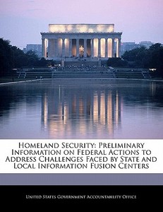 Homeland Security: Preliminary Information On Federal Actions To Address Challenges Faced By State And Local Information Fusion Centers edito da Bibliogov
