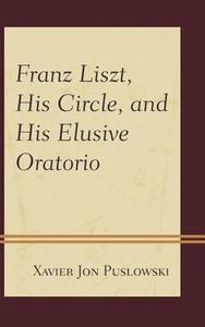 Franz Liszt, His Circle, and His Elusive Oratorio di Xavier Puslowski edito da Rowman & Littlefield