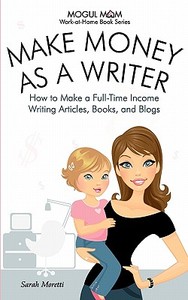 Make Money As A Writer - How To Make A Full-time Income Writing Articles, Books, And Blogs (mogul Mom Work-at-home Book Series) di Moretti Sarah, Moretti Sara edito da Scorpio Moon Publishing
