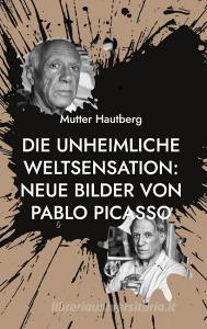 Die unheimliche Weltsensation: Neue Bilder von Pablo Picasso di Mutter Hautberg edito da Books on Demand