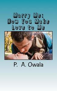 Marry Me: How You Make Love to Me di P. a. Owala edito da Bright Page Publishing