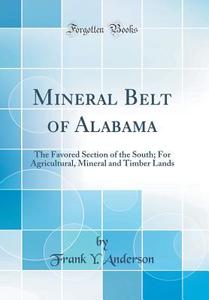Mineral Belt of Alabama: The Favored Section of the South; For Agricultural, Mineral and Timber Lands (Classic Reprint) di Frank y. Anderson edito da Forgotten Books