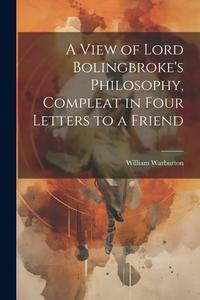 A View of Lord Bolingbroke's Philosophy, Compleat in Four Letters to a Friend di William Warburton edito da LEGARE STREET PR