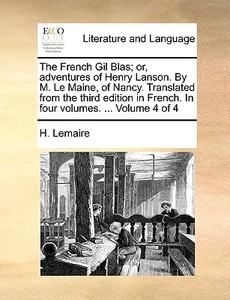 The French Gil Blas; Or, Adventures Of Henry Lanson. By M. Le Maine, Of Nancy. Translated From The Third Edition In French. In Four Volumes. ... Volum di H Lemaire edito da Gale Ecco, Print Editions