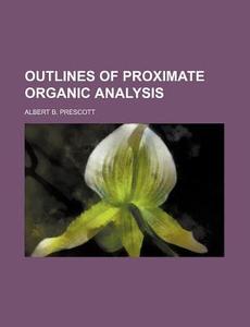 Outlines of Proximate Organic Analysis di Albert Benjamin Prescott edito da Rarebooksclub.com