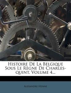 Histoire de La Belgique Sous Le Regne de Charles-Quint, Volume 4... di Alexandre Henne edito da Nabu Press