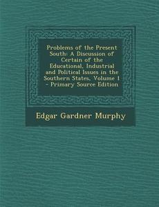 Problems of the Present South: A Discussion of Certain of the Educational, Industrial and Political Issues in the Southern States, Volume 1 di Edgar Gardner Murphy edito da Nabu Press