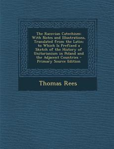 The Racovian Catechism: With Notes and Illustrations, Translated from the Latin; To Which Is Prefixed a Sketch of the History of Unitarianism di Thomas Rees edito da Nabu Press