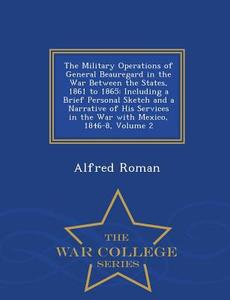 The Military Operations Of General Beauregard In The War Between The States, 1861 To 1865 di Alfred Roman edito da War College Series