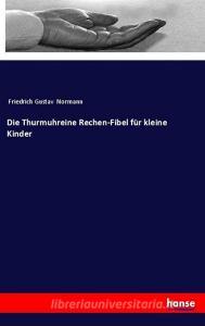 Die Thurmuhreine Rechen-Fibel für kleine Kinder di Friedrich Gustav Normann edito da hansebooks