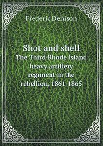 Shot And Shell The Third Rhode Island Heavy Artillery Regiment In The Rebellion, 1861-1865 di Frederic Denison edito da Book On Demand Ltd.