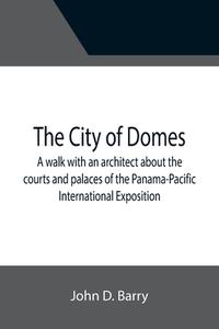 The City of Domes; A walk with an architect about the courts and palaces of the Panama-Pacific International Exposition, with a discussion of its arch di John D. Barry edito da Alpha Editions