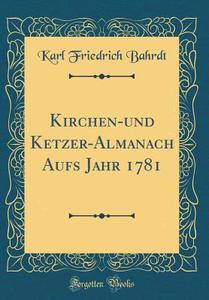 Kirchen-Und Ketzer-Almanach Aufs Jahr 1781 (Classic Reprint) di Karl Friedrich Bahrdt edito da Forgotten Books