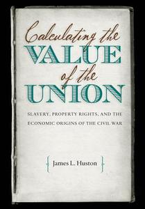 Calculating the Value of the Union: Slavery, Property Rights, and the Economic Origins of the Civil War di James L. Huston edito da University of North Carolina Press