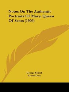 Notes on the Authentic Portraits of Mary, Queen of Scots (1903) di George Scharf edito da Kessinger Publishing