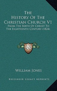 The History of the Christian Church V1: From the Birth of Christ to the Eighteenth Century (1824) di William Jones edito da Kessinger Publishing