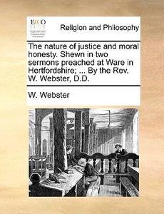 The Nature Of Justice And Moral Honesty. Shewn In Two Sermons Preached At Ware In Hertfordshire; ... By The Rev. W. Webster, D.d di W Webster edito da Gale Ecco, Print Editions