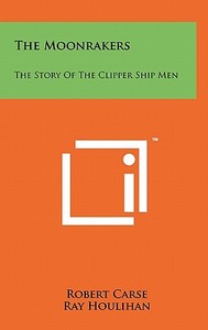 The Moonrakers: The Story of the Clipper Ship Men di Robert Carse edito da Literary Licensing, LLC