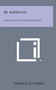 Be American: Simple Study for Citizenship di George A. Saden edito da Literary Licensing, LLC
