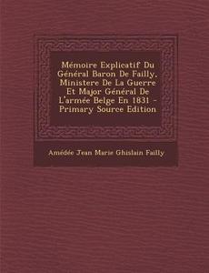 Memoire Explicatif Du General Baron de Failly, Ministere de La Guerre Et Major General de L'Armee Belge En 1831 di Amedee Jean Marie Ghislain Failly edito da Nabu Press
