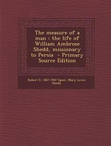 The Measure of a Man: The Life of William Ambrose Shedd, Missionary to Persia di Robert E. 1867-1947 Speer, Mary Lewis Shedd edito da Nabu Press
