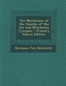 The Mechanism of the Ossicles of the Ear and Membrana Tympani - Primary Source Edition di Hermann Von Helmholtz edito da Nabu Press